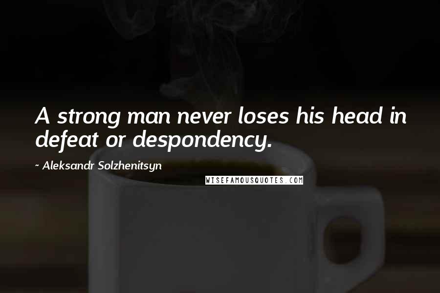Aleksandr Solzhenitsyn Quotes: A strong man never loses his head in defeat or despondency.