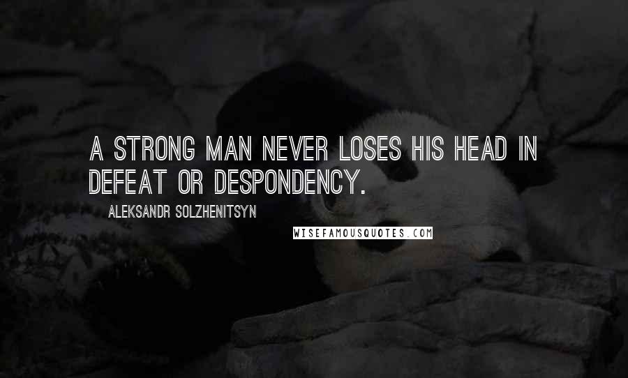 Aleksandr Solzhenitsyn Quotes: A strong man never loses his head in defeat or despondency.