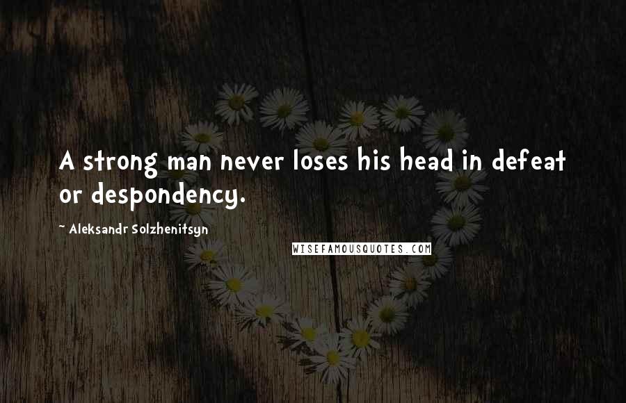 Aleksandr Solzhenitsyn Quotes: A strong man never loses his head in defeat or despondency.