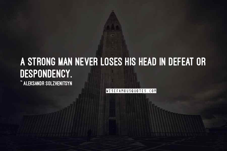 Aleksandr Solzhenitsyn Quotes: A strong man never loses his head in defeat or despondency.