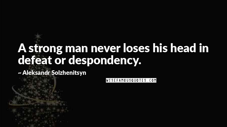 Aleksandr Solzhenitsyn Quotes: A strong man never loses his head in defeat or despondency.
