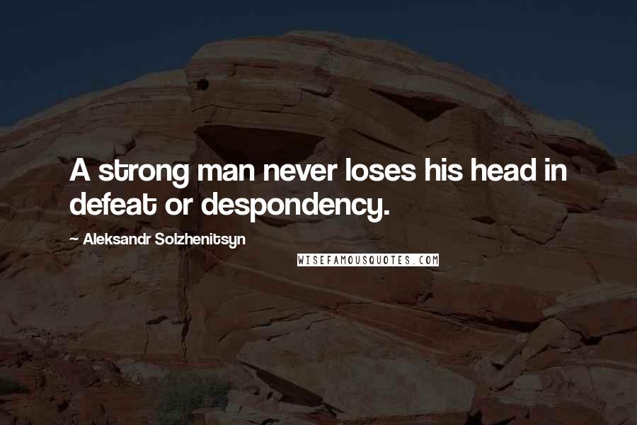 Aleksandr Solzhenitsyn Quotes: A strong man never loses his head in defeat or despondency.