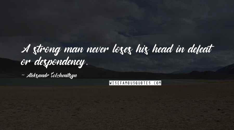 Aleksandr Solzhenitsyn Quotes: A strong man never loses his head in defeat or despondency.