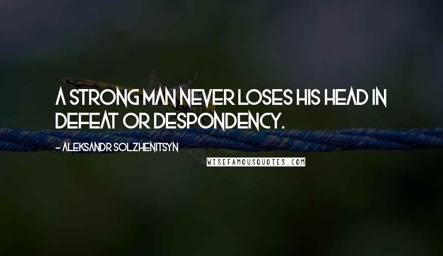 Aleksandr Solzhenitsyn Quotes: A strong man never loses his head in defeat or despondency.