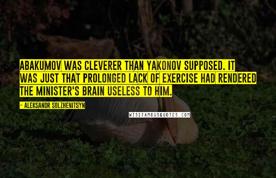 Aleksandr Solzhenitsyn Quotes: Abakumov was cleverer than Yakonov supposed. It was just that prolonged lack of exercise had rendered the minister's brain useless to him.