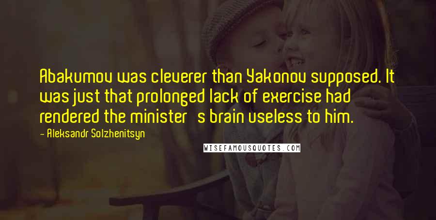 Aleksandr Solzhenitsyn Quotes: Abakumov was cleverer than Yakonov supposed. It was just that prolonged lack of exercise had rendered the minister's brain useless to him.