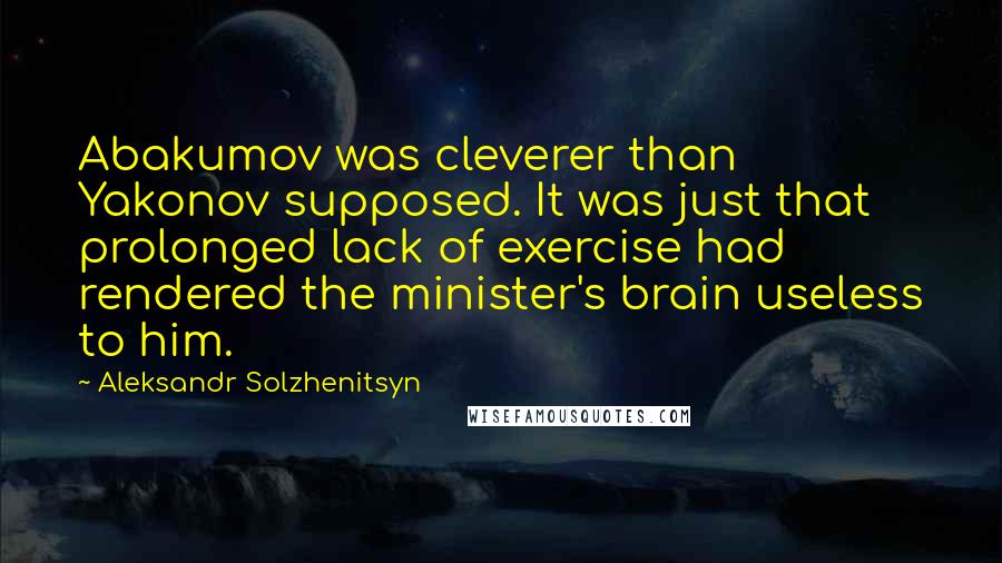 Aleksandr Solzhenitsyn Quotes: Abakumov was cleverer than Yakonov supposed. It was just that prolonged lack of exercise had rendered the minister's brain useless to him.