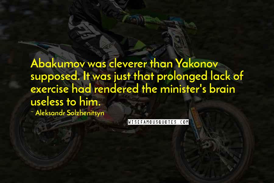 Aleksandr Solzhenitsyn Quotes: Abakumov was cleverer than Yakonov supposed. It was just that prolonged lack of exercise had rendered the minister's brain useless to him.