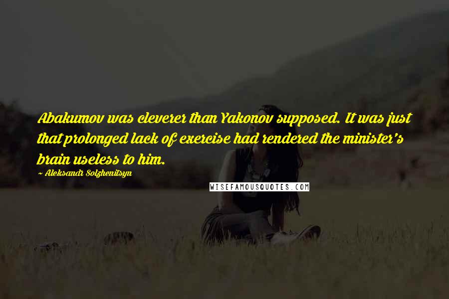 Aleksandr Solzhenitsyn Quotes: Abakumov was cleverer than Yakonov supposed. It was just that prolonged lack of exercise had rendered the minister's brain useless to him.