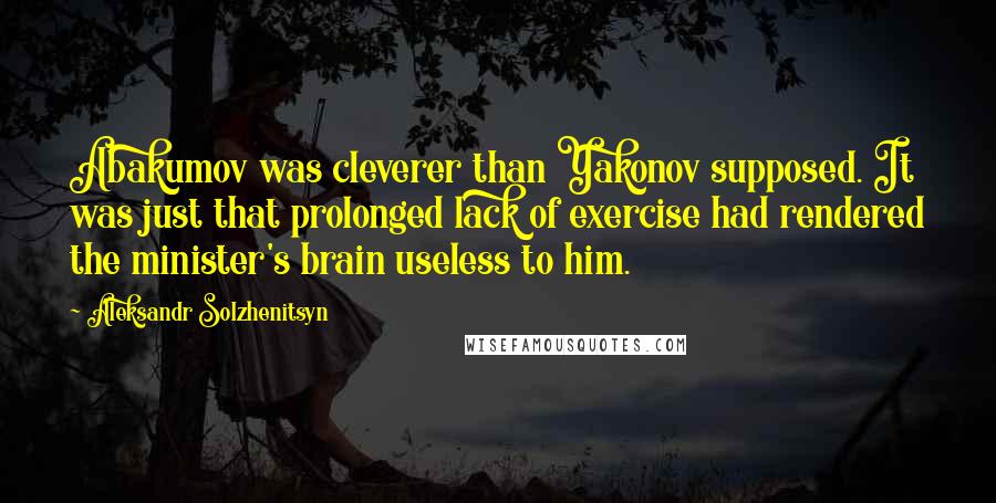 Aleksandr Solzhenitsyn Quotes: Abakumov was cleverer than Yakonov supposed. It was just that prolonged lack of exercise had rendered the minister's brain useless to him.