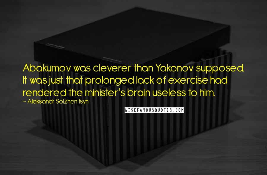 Aleksandr Solzhenitsyn Quotes: Abakumov was cleverer than Yakonov supposed. It was just that prolonged lack of exercise had rendered the minister's brain useless to him.