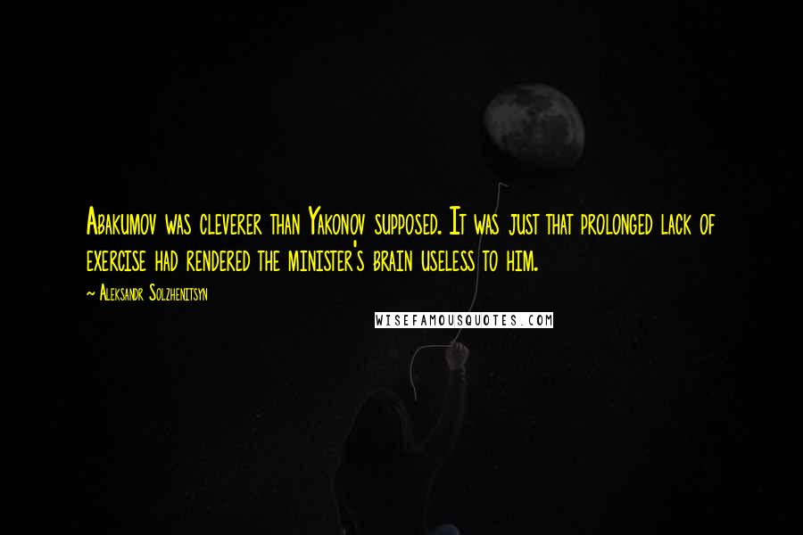 Aleksandr Solzhenitsyn Quotes: Abakumov was cleverer than Yakonov supposed. It was just that prolonged lack of exercise had rendered the minister's brain useless to him.