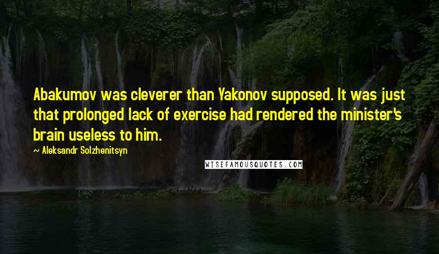Aleksandr Solzhenitsyn Quotes: Abakumov was cleverer than Yakonov supposed. It was just that prolonged lack of exercise had rendered the minister's brain useless to him.
