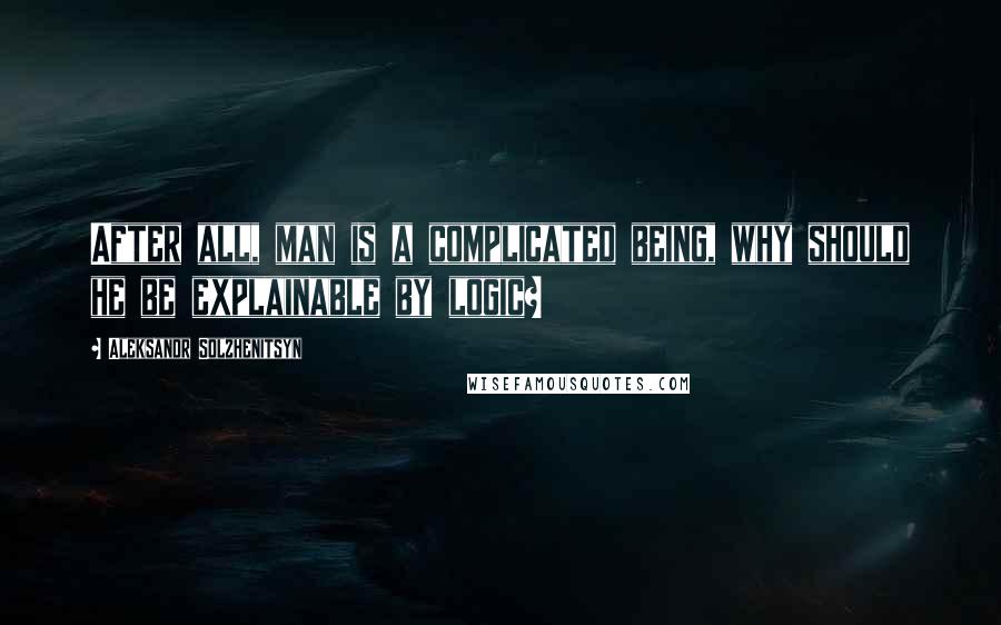 Aleksandr Solzhenitsyn Quotes: After all, man is a complicated being, why should he be explainable by logic?