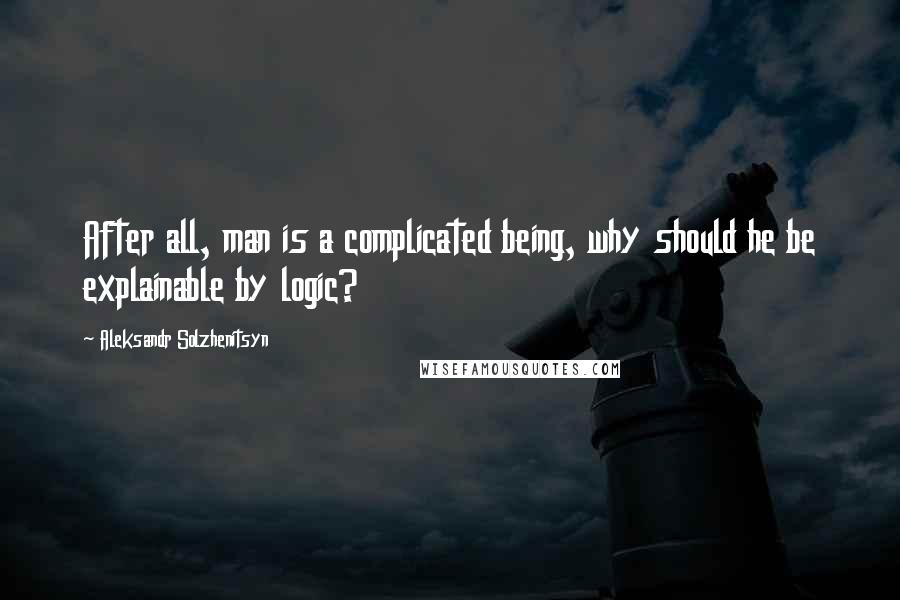 Aleksandr Solzhenitsyn Quotes: After all, man is a complicated being, why should he be explainable by logic?