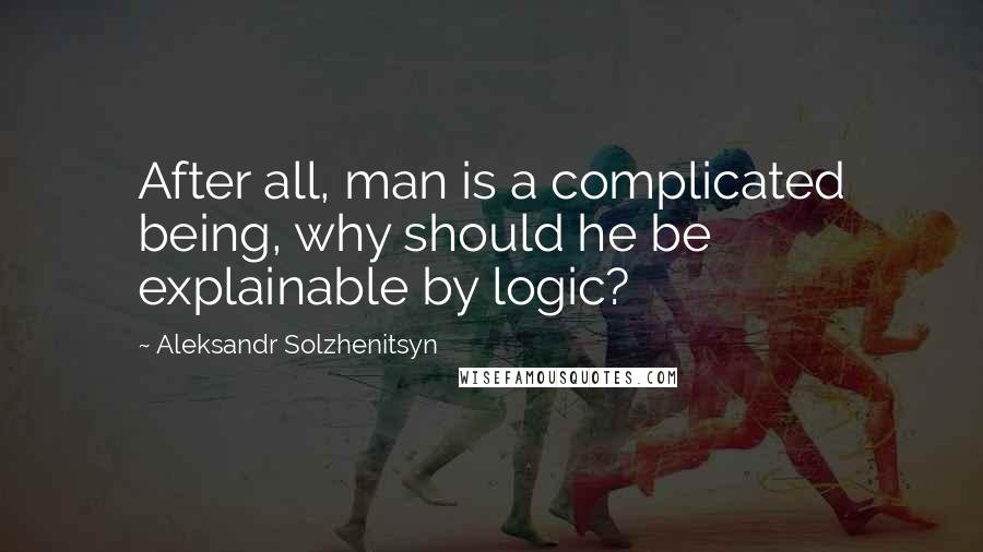 Aleksandr Solzhenitsyn Quotes: After all, man is a complicated being, why should he be explainable by logic?