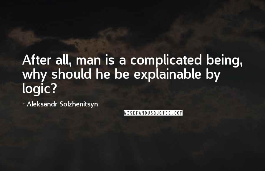 Aleksandr Solzhenitsyn Quotes: After all, man is a complicated being, why should he be explainable by logic?