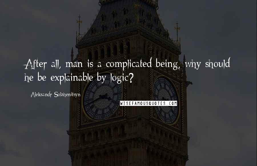 Aleksandr Solzhenitsyn Quotes: After all, man is a complicated being, why should he be explainable by logic?