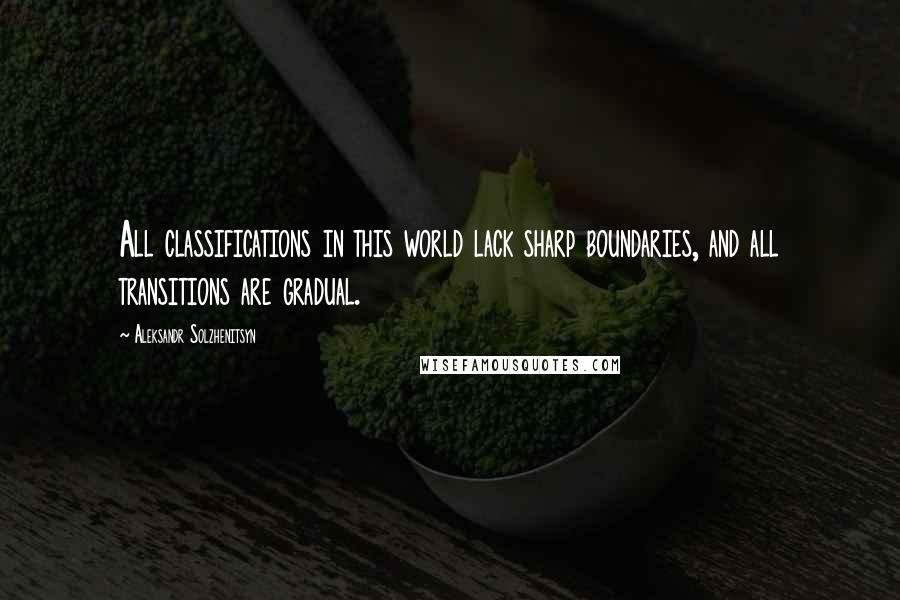 Aleksandr Solzhenitsyn Quotes: All classifications in this world lack sharp boundaries, and all transitions are gradual.