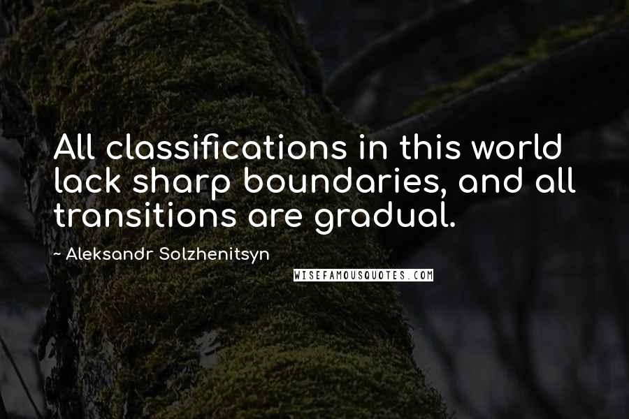 Aleksandr Solzhenitsyn Quotes: All classifications in this world lack sharp boundaries, and all transitions are gradual.