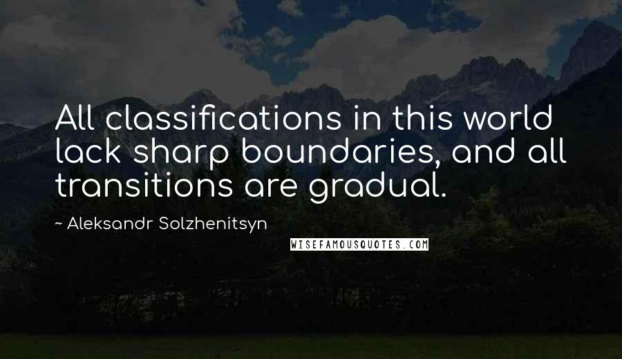 Aleksandr Solzhenitsyn Quotes: All classifications in this world lack sharp boundaries, and all transitions are gradual.