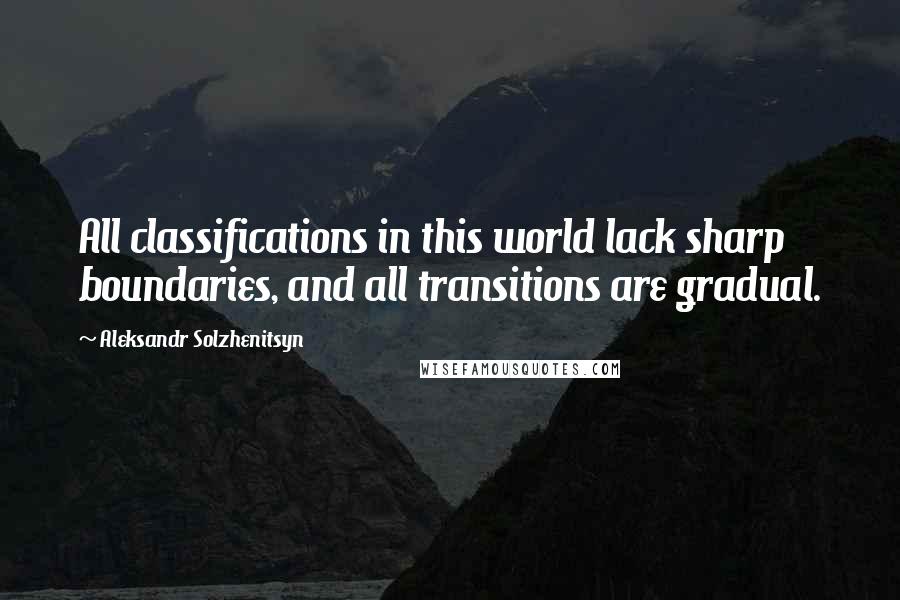 Aleksandr Solzhenitsyn Quotes: All classifications in this world lack sharp boundaries, and all transitions are gradual.