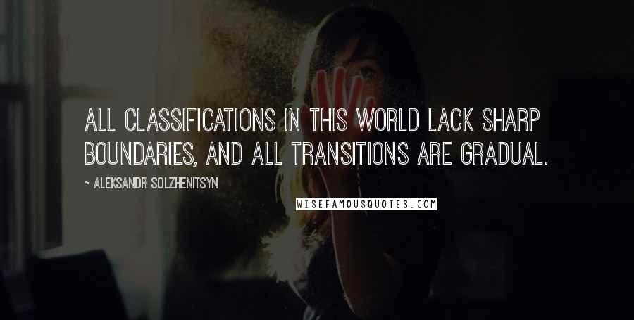 Aleksandr Solzhenitsyn Quotes: All classifications in this world lack sharp boundaries, and all transitions are gradual.