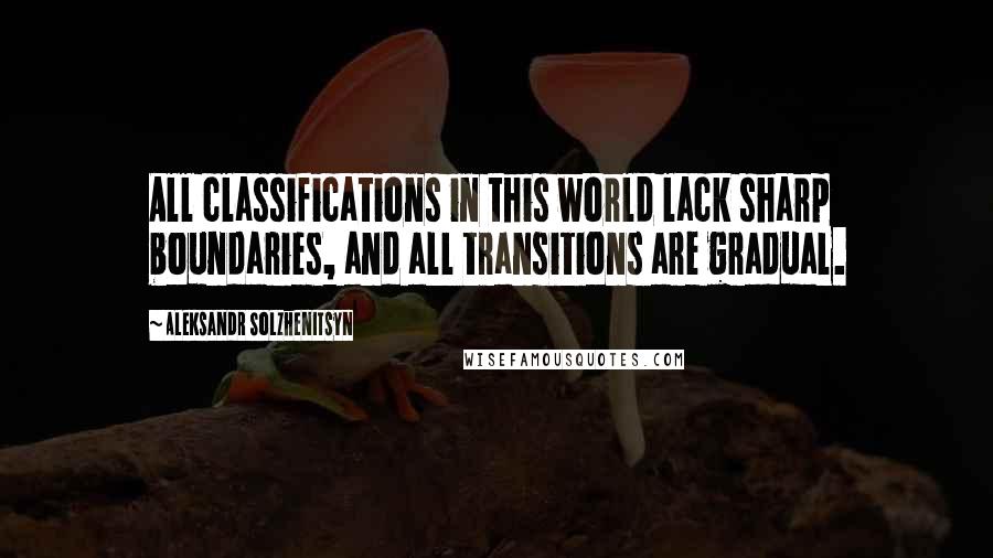 Aleksandr Solzhenitsyn Quotes: All classifications in this world lack sharp boundaries, and all transitions are gradual.