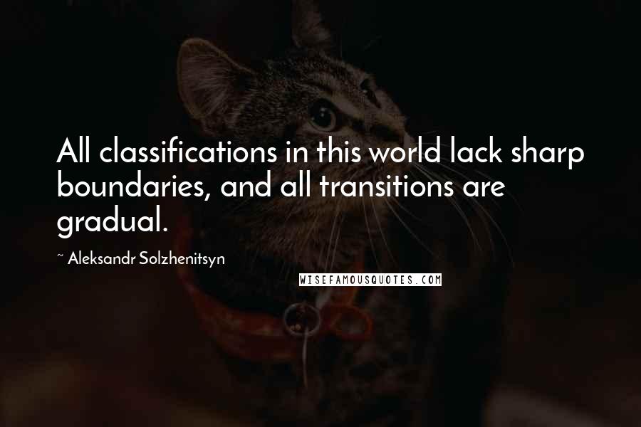 Aleksandr Solzhenitsyn Quotes: All classifications in this world lack sharp boundaries, and all transitions are gradual.