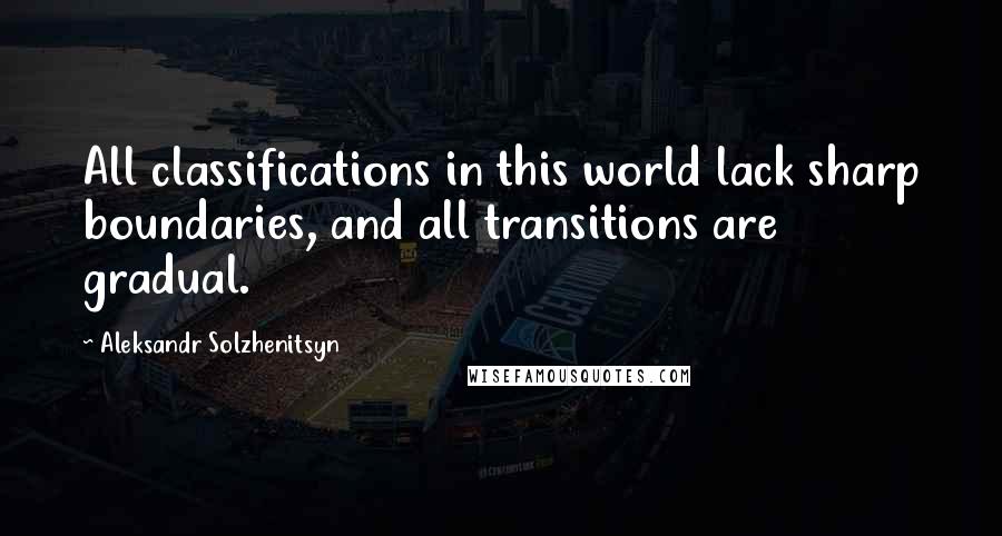 Aleksandr Solzhenitsyn Quotes: All classifications in this world lack sharp boundaries, and all transitions are gradual.