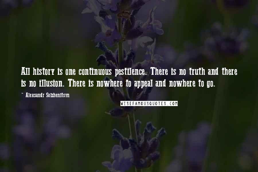 Aleksandr Solzhenitsyn Quotes: All history is one continuous pestilence. There is no truth and there is no illusion. There is nowhere to appeal and nowhere to go.