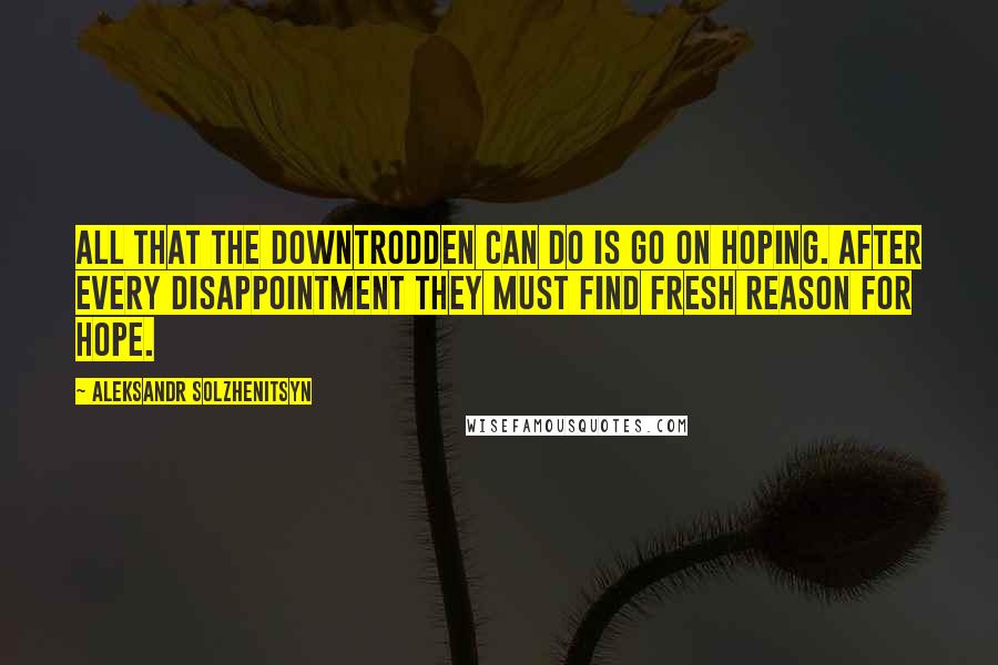 Aleksandr Solzhenitsyn Quotes: All that the downtrodden can do is go on hoping. After every disappointment they must find fresh reason for hope.