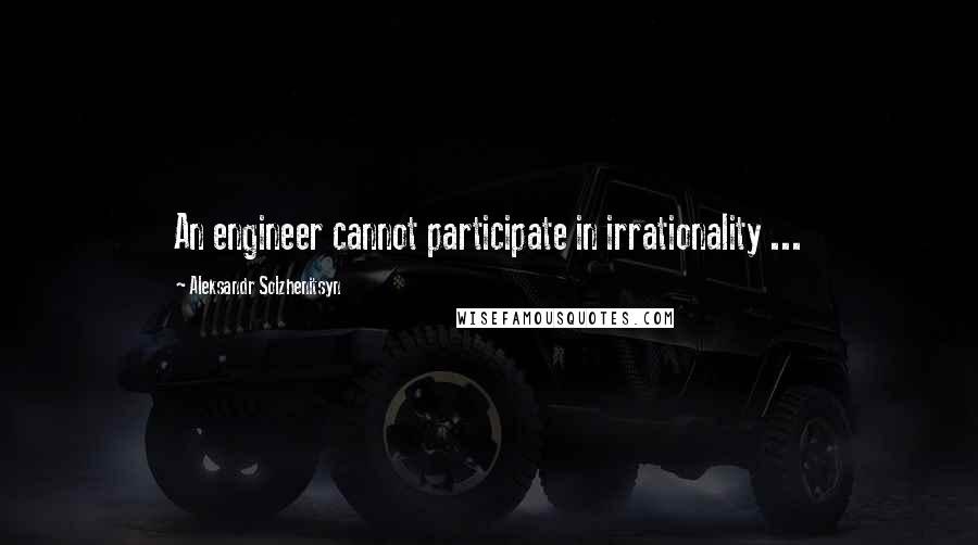 Aleksandr Solzhenitsyn Quotes: An engineer cannot participate in irrationality ...