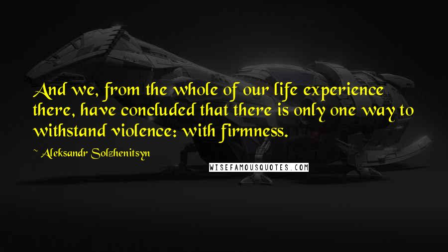 Aleksandr Solzhenitsyn Quotes: And we, from the whole of our life experience there, have concluded that there is only one way to withstand violence: with firmness.