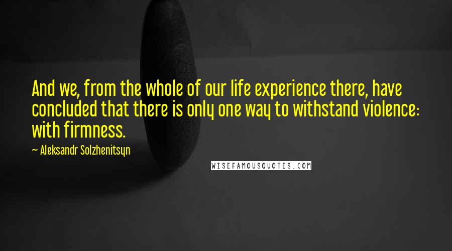 Aleksandr Solzhenitsyn Quotes: And we, from the whole of our life experience there, have concluded that there is only one way to withstand violence: with firmness.