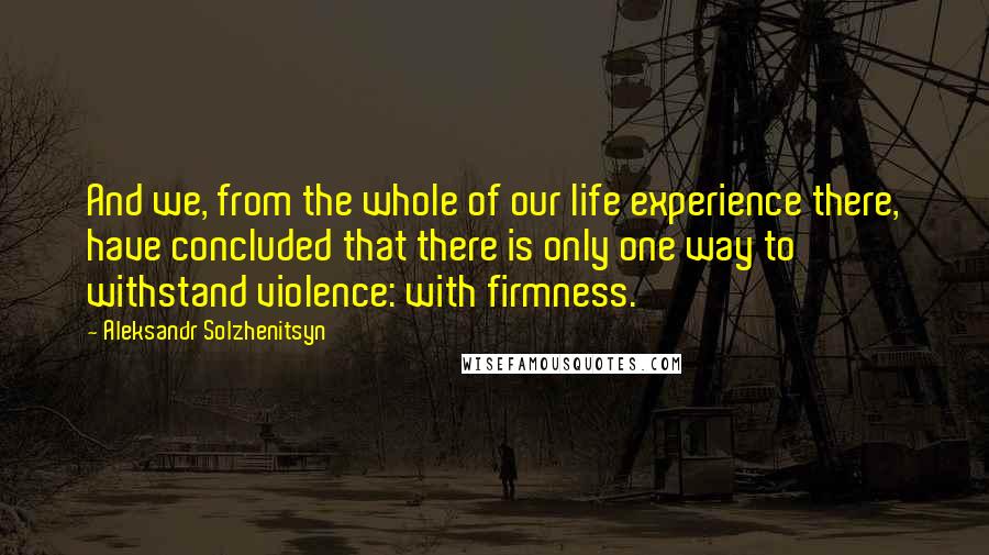 Aleksandr Solzhenitsyn Quotes: And we, from the whole of our life experience there, have concluded that there is only one way to withstand violence: with firmness.