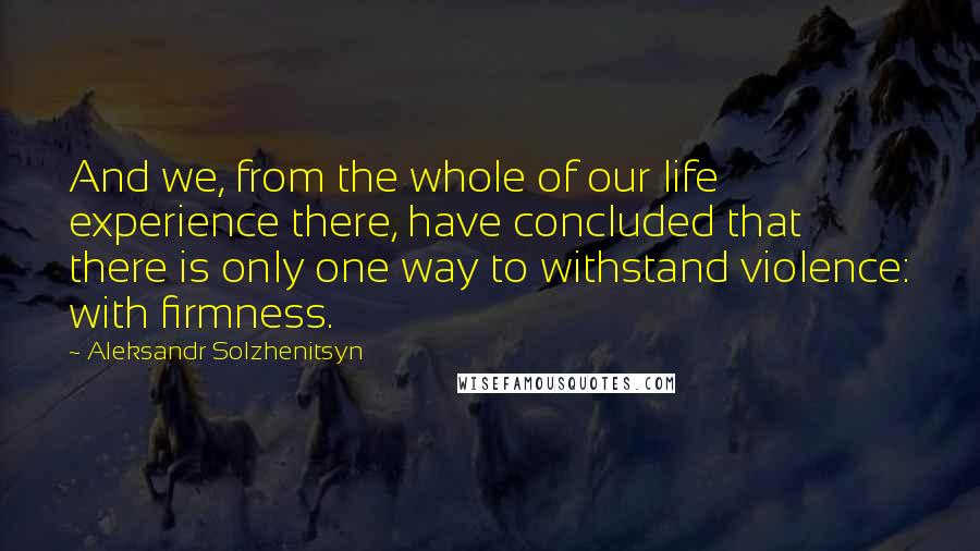 Aleksandr Solzhenitsyn Quotes: And we, from the whole of our life experience there, have concluded that there is only one way to withstand violence: with firmness.