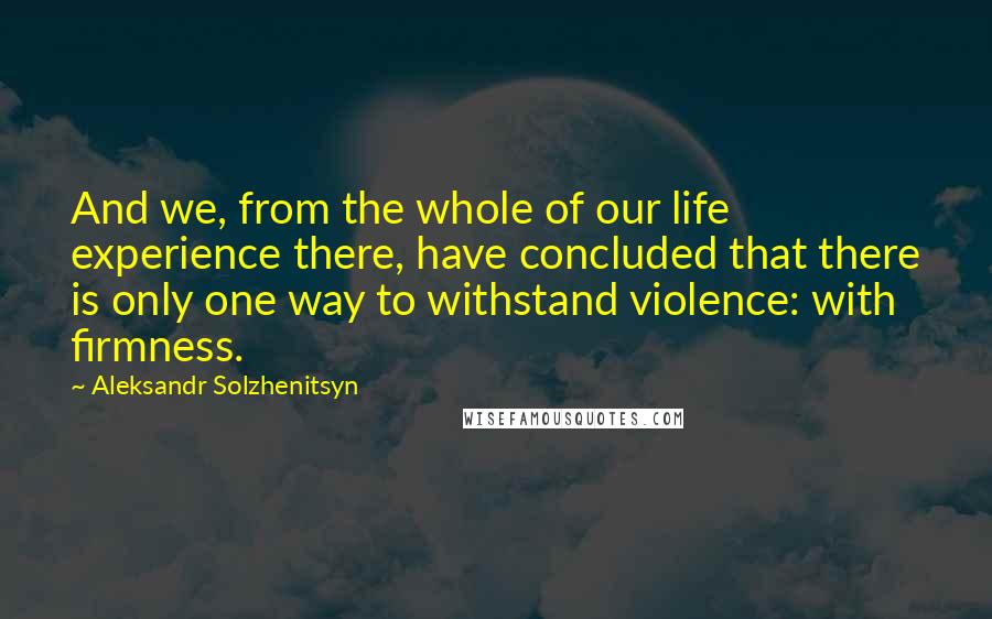 Aleksandr Solzhenitsyn Quotes: And we, from the whole of our life experience there, have concluded that there is only one way to withstand violence: with firmness.