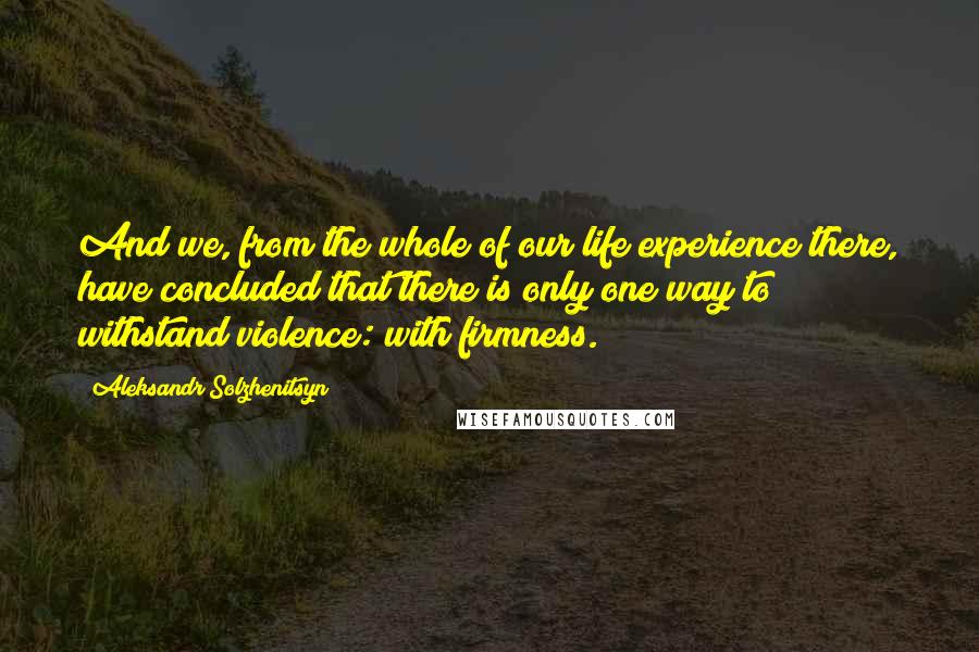 Aleksandr Solzhenitsyn Quotes: And we, from the whole of our life experience there, have concluded that there is only one way to withstand violence: with firmness.