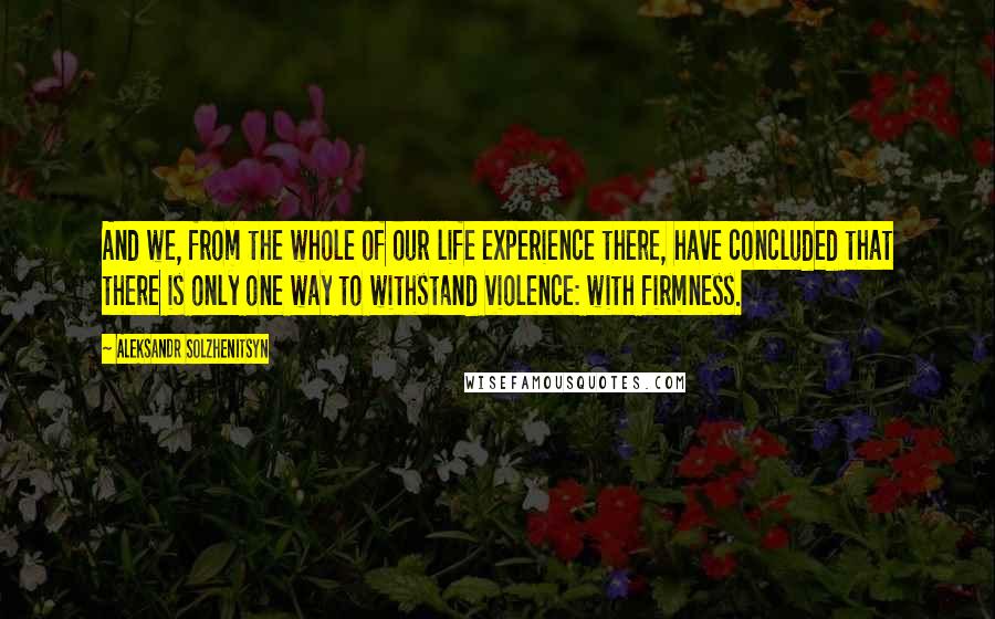 Aleksandr Solzhenitsyn Quotes: And we, from the whole of our life experience there, have concluded that there is only one way to withstand violence: with firmness.