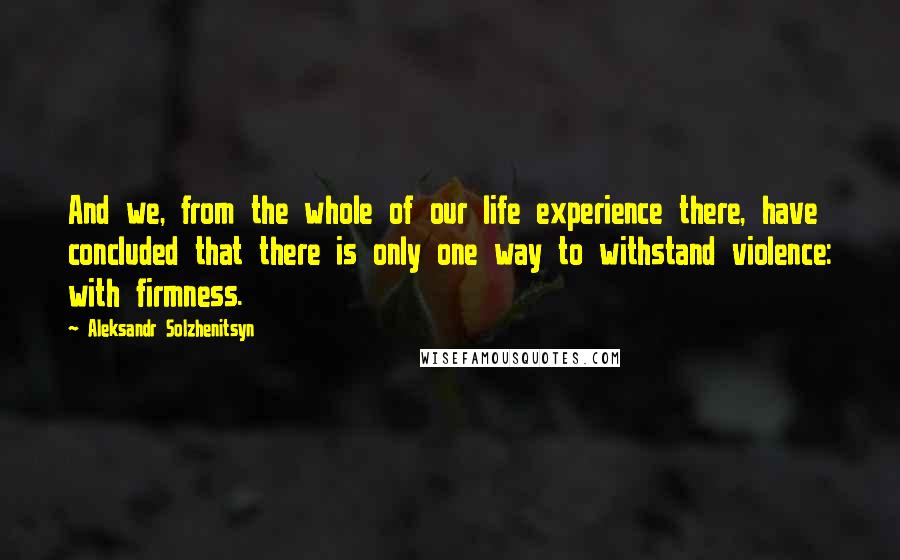 Aleksandr Solzhenitsyn Quotes: And we, from the whole of our life experience there, have concluded that there is only one way to withstand violence: with firmness.