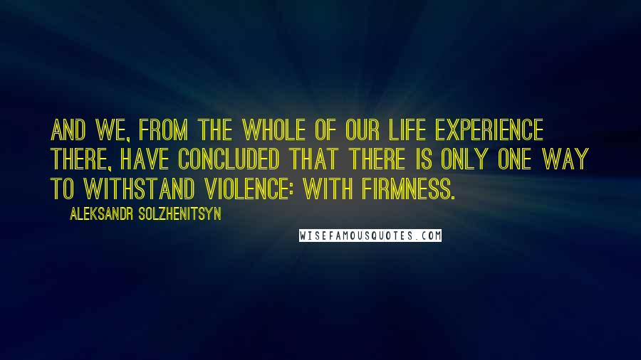 Aleksandr Solzhenitsyn Quotes: And we, from the whole of our life experience there, have concluded that there is only one way to withstand violence: with firmness.