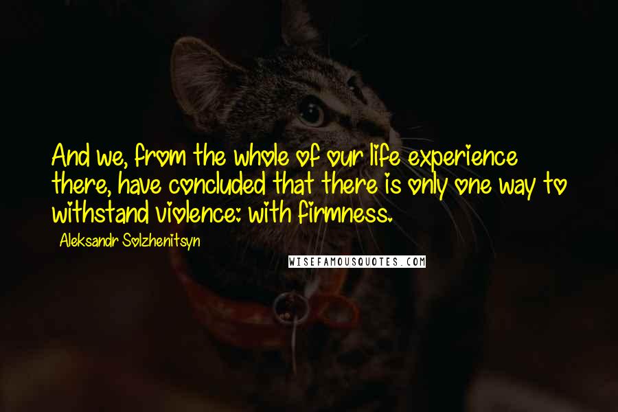 Aleksandr Solzhenitsyn Quotes: And we, from the whole of our life experience there, have concluded that there is only one way to withstand violence: with firmness.