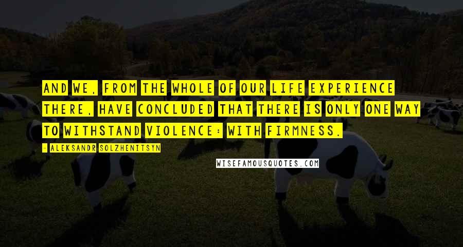 Aleksandr Solzhenitsyn Quotes: And we, from the whole of our life experience there, have concluded that there is only one way to withstand violence: with firmness.