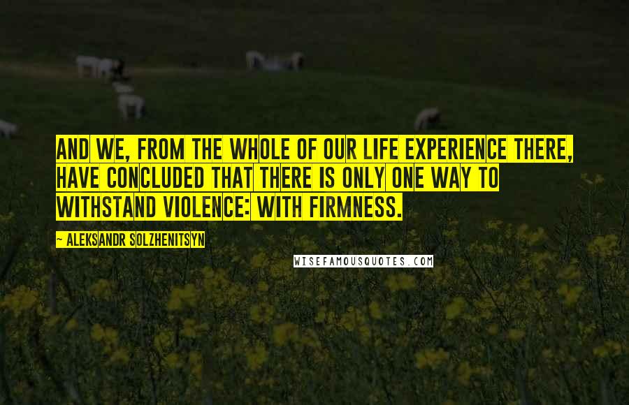 Aleksandr Solzhenitsyn Quotes: And we, from the whole of our life experience there, have concluded that there is only one way to withstand violence: with firmness.