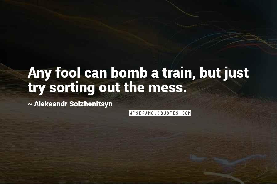 Aleksandr Solzhenitsyn Quotes: Any fool can bomb a train, but just try sorting out the mess.