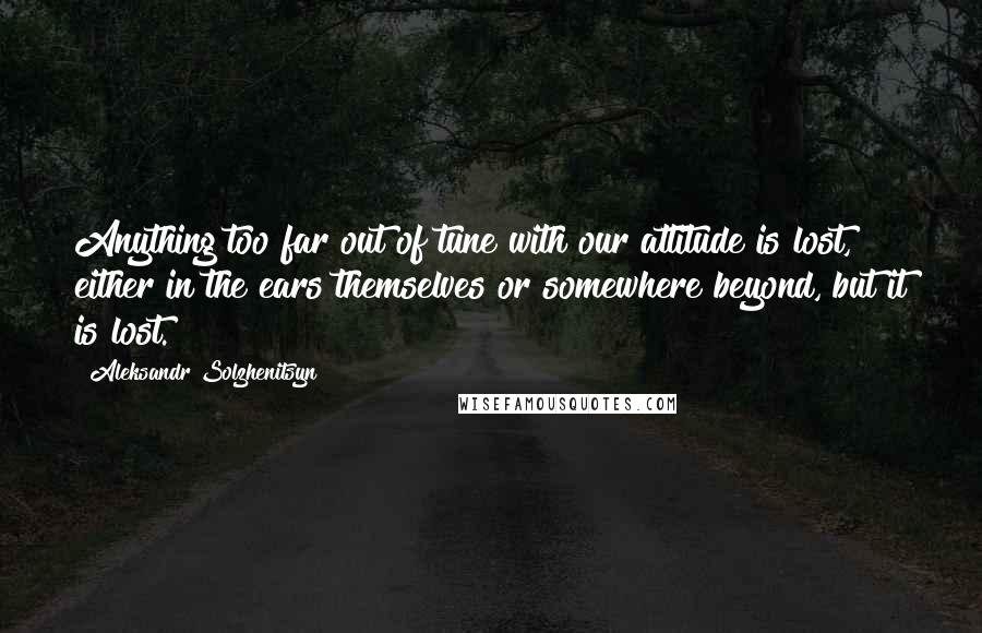 Aleksandr Solzhenitsyn Quotes: Anything too far out of tune with our attitude is lost, either in the ears themselves or somewhere beyond, but it is lost.