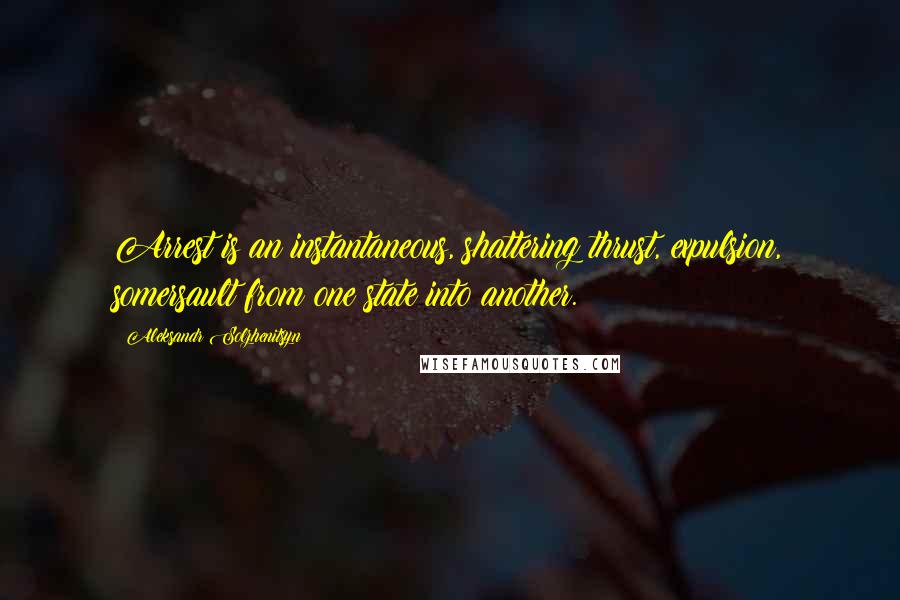 Aleksandr Solzhenitsyn Quotes: Arrest is an instantaneous, shattering thrust, expulsion, somersault from one state into another.