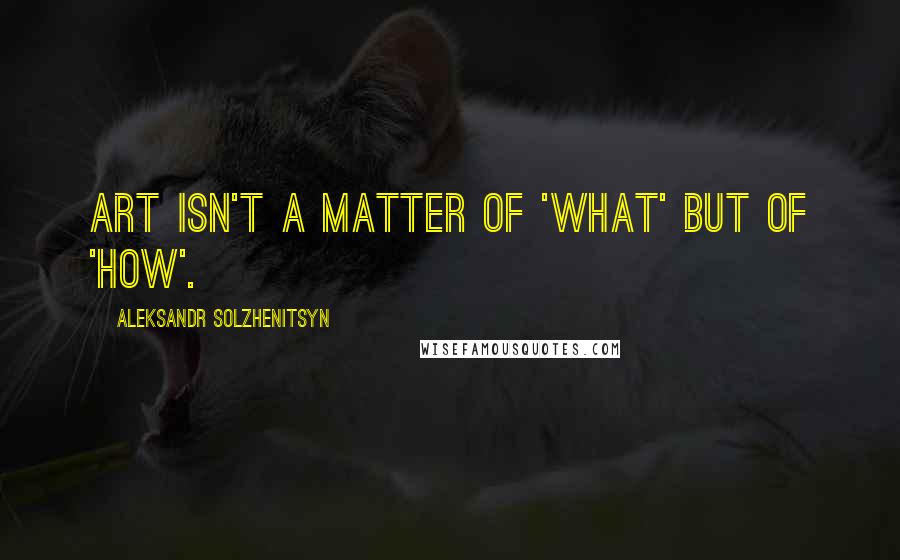 Aleksandr Solzhenitsyn Quotes: Art isn't a matter of 'what' but of 'how'.