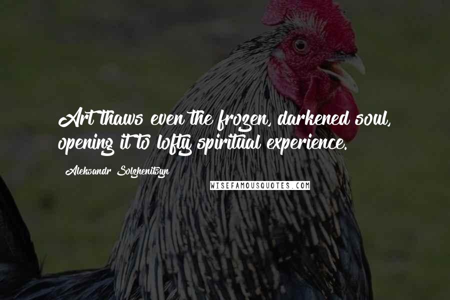 Aleksandr Solzhenitsyn Quotes: Art thaws even the frozen, darkened soul, opening it to lofty spiritual experience.
